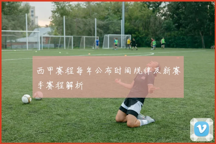 西甲赛程每年公布时间规律及新赛季赛程解析