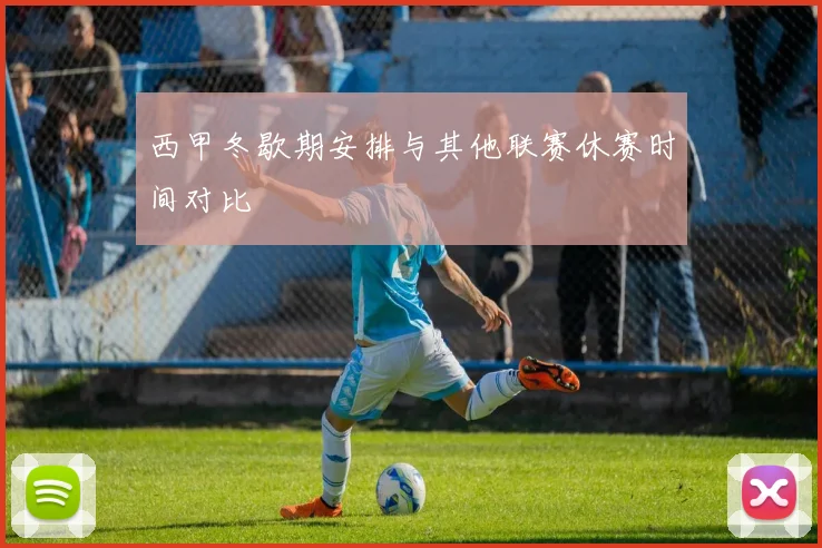 西甲冬歇期安排与其他联赛休赛时间对比