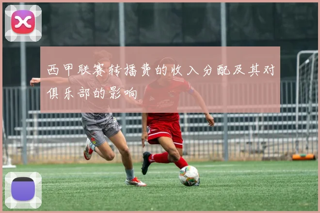 西甲联赛转播费的收入分配及其对俱乐部的影响