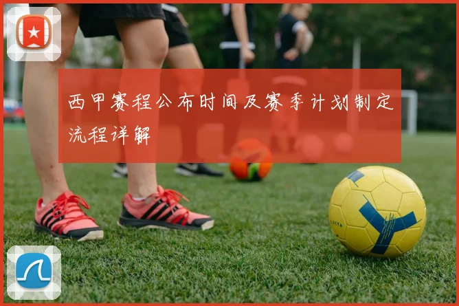 西甲赛程公布时间及赛季计划制定流程详解