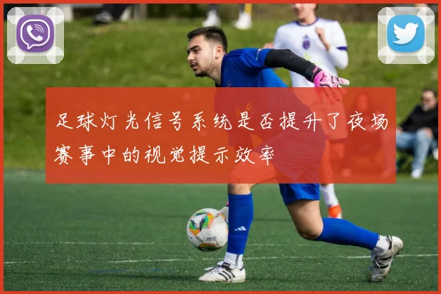 足球灯光信号系统是否提升了夜场赛事中的视觉提示效率