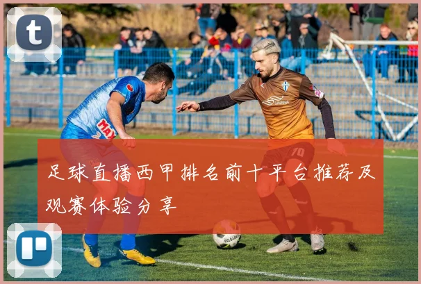 足球直播西甲排名前十平台推荐及观赛体验分享