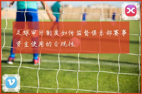 足球审计制度如何监督俱乐部赛事资金使用的合规性