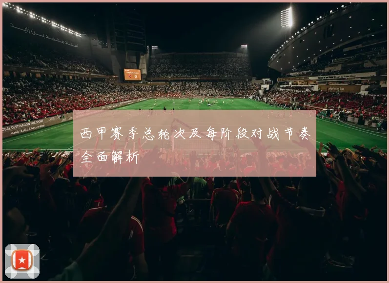 西甲赛季总轮次及每阶段对战节奏全面解析