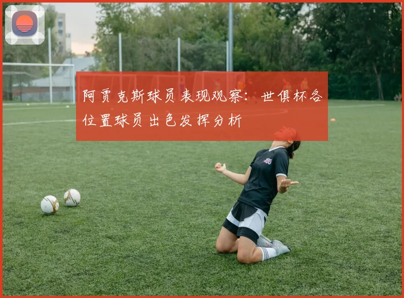 阿贾克斯球员表现观察:世俱杯各位置球员出色发挥分析