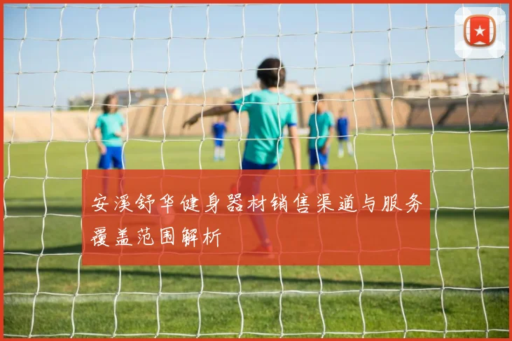 安溪舒华健身器材销售渠道与服务覆盖范围解析