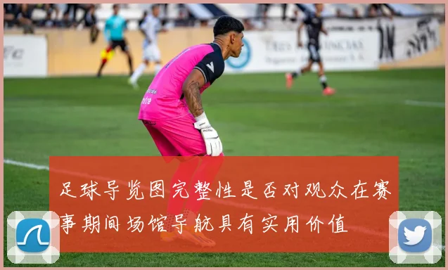 足球导览图完整性是否对观众在赛事期间场馆导航具有实用价值