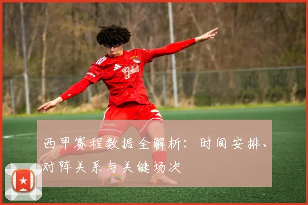 西甲赛程数据全解析:时间安排、对阵关系与关键场次