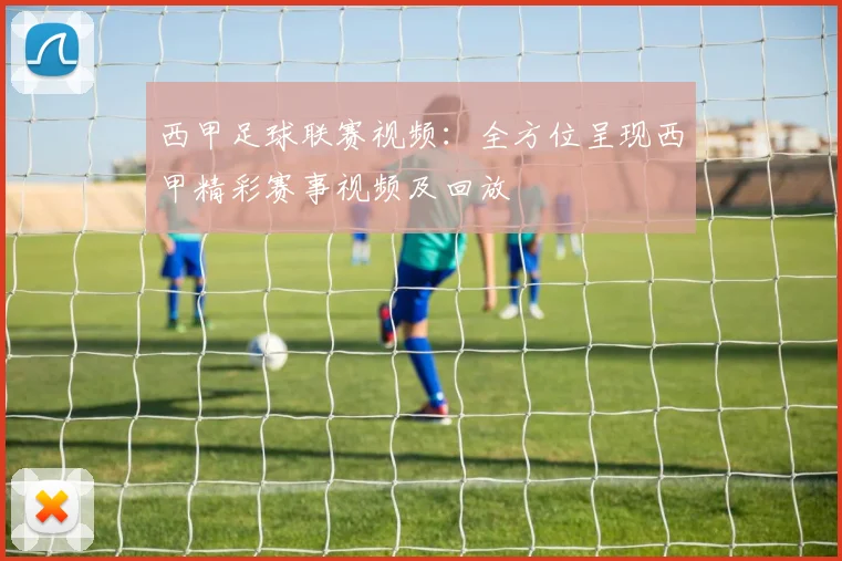 西甲足球联赛视频：全方位呈现西甲精彩赛事视频及回放