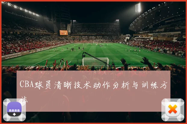 CBA球员清晰技术动作分析与训练方法