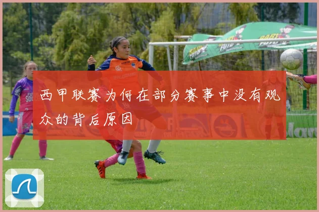 西甲联赛为何在部分赛事中没有观众的背后原因