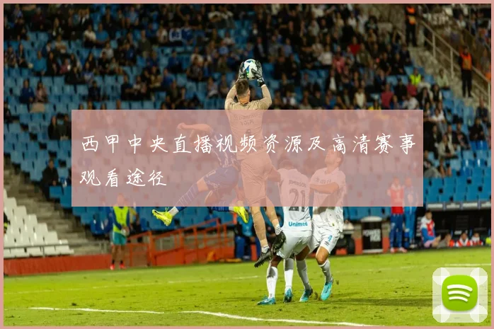 西甲中央直播视频资源及高清赛事观看途径